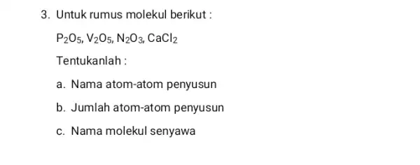 3. Untuk rumus molekul berikut : P_(2)O_(5),V_(2)O_(5),N_(2)O_(3),CaCl_(2) Tentukanlah : a. Nama atom-atom penyusun b. Jumlah atom-atom penyusun c. Nama molekul senyawa