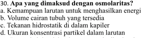 30. Apa yang dimaksud dengan osmolaritas? a. Kemampuar larutan untuk menghas silkan energi b. Volume cairan tubuh yang tersedia c. Tekanan hidrostatik di dalam