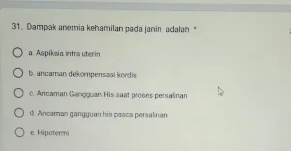 31. Dampak anemia kehamilan pada janin adalah a. Aspiksia intra uterin b. ancaman dekompensas kordis c. Ancaman Gangguan His saat proses persalinan d. Ancaman