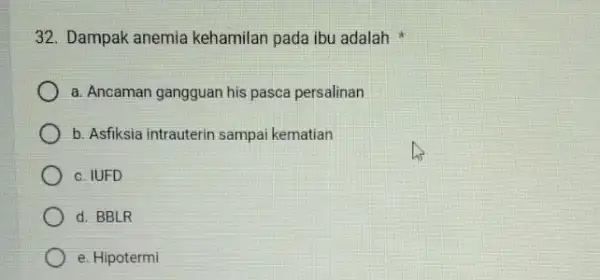 32. Dampak anemia kehamilan pada ibu adalah a. Ancaman gangguan his pasca persalinan b. Asfiksia intrauterin sampai kematian c. IUFD d. BBLR e. Hipotermi