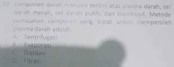 32.Komponen darah manusia terdiri atas plasma darah sel darah merah,sel darah putih dan trombosit Metode pemisahan campuran yang tepat untuk memperoleh plasma darah adalah