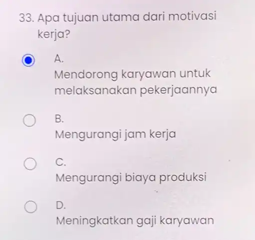 33. Apa tujuan utama dar motivasi kerja? C A. Mendorong karyawan untuk melaksanakan pekerjaannya B. Mengurangi jam kerja Mengurangi biaya produksi D. Meningkatkan gaji