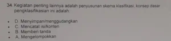 34 Kegiatan penting lainnya adalah penyusunan skema klasifikasi konsep dasar pengklasifikasian ini adalah D. Menyimp an/menggudangkan C Mencatat isi/konten B. Memberi tanda A. Mengelompokkan