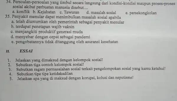 34. Persoalan -persoalan yang timbul secara langsung dari kondisi-kondisi maupur proses-proses sosial akibat perbuatan manusia disebut. __ a. konflik b. Kejahatar c. Tawuran d.