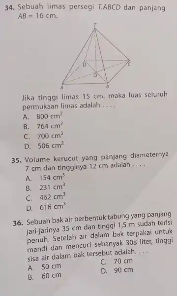 34. Sebuah limas persegi T.ABCD dan panjang AB=16cm Jika tinggi limas 15 cm maka luas seluruh permukaan limas adalah __ A. 800cm^2 B. 764cm^2