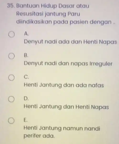 35. Bantuan Hidup Dasar atau Resusitas jantung Paru diindikasikan pada pasien dengan .. A Denyut nadi ada dan Henti Napas B. Denyut nadi dan