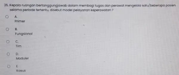 35. Kepala ruangan bertanggungjawab dalam membagi tugas dan perawat mengelola satu/beberapa pasien selama periode tertentu, disebut model pelayanan keperawatan? A. Primer B. Fungsional C.