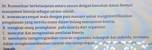 36. Komunikasi berkelanjutan antara atasan dengan bawahan dalam bentuk manajemen kinerja sebagai sarana adalah __ A. wawancara empat mata dengan para manajer untuk mengidentifikasikan