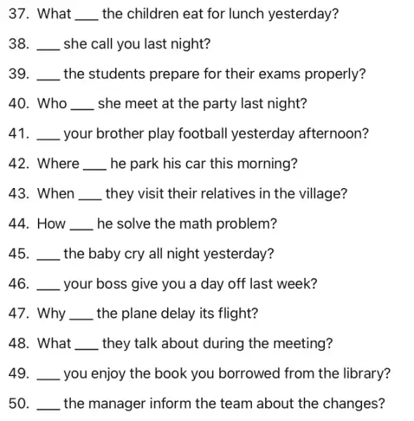 37. What __ the children eat for lunch yesterday? 38. __ she call you last night? 39. __ the students prepare for their exams