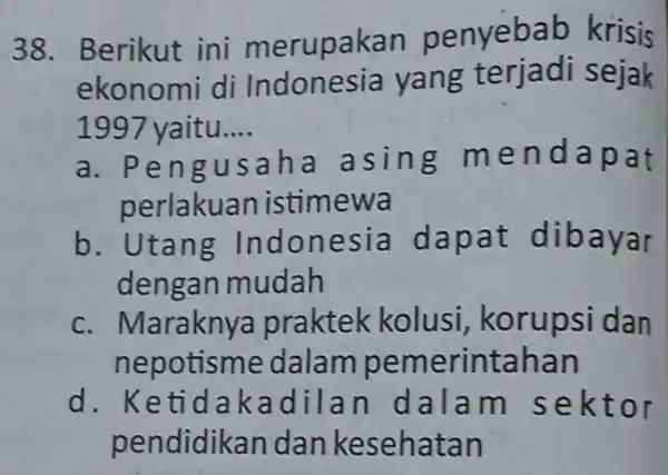 38. Berikut ini merupakan penyebab krisis ekonomi di Indonesia yang terjadi sejak 1997 yaitu.... __ 1997 yaitu.. sah a asing mendapat perlakuan istimewa b.