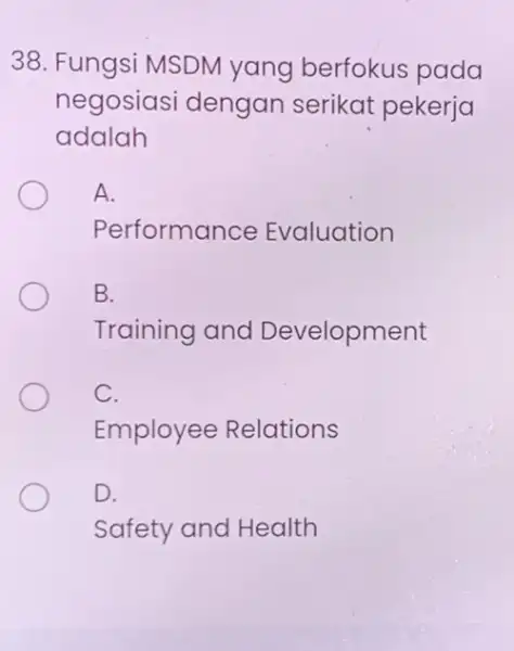 38. Fungsi MSDM yang berfokus pada negosiasi dengan serikat pekerja adalah A. Performance Evaluation B. Training and Development C. Employee Relations D. Safety and