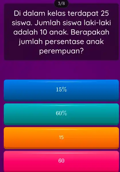 3/8 Di dalam kelas terdapat 25 siswa . Jumlah siswa laki-laki adalah 10 anak . Berapakah jumlah persentase anak perempuan? 15% 60% 15 60