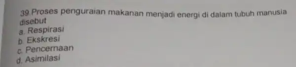 39.Proses penguraian makanan menjad energi di dalam tubuh manusia disebut a. Respirasi b Ekskresi c. Pencernaan d Asimilasi