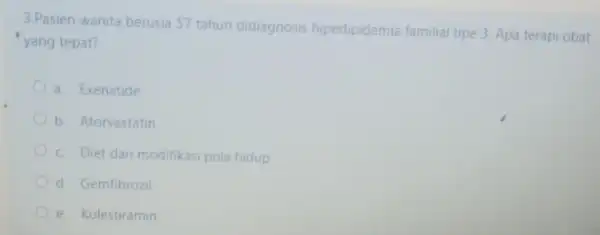 3.Pasien wanita berusia 57 tahun didiagnosis hiperlipidemia familial tipe 3. Apa terapi obat yang tepat? a. Exenatide b. Atorvastatin c. Diet dan modifikasi pola