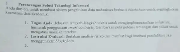 3 Perancangan Solusi Teknolog!Informasi Anda diminta untuk membuat sistem pengelolaan data mahasiswa berbasis blockehain untuk meningkatkan keamanan data akademik. 1. Tugas Anda: Jelaskan langkah