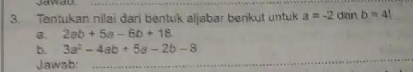 3.Tentukan nilai dari bentuk aljabar berikut untuk a=-2 dan b=4! a 2ab+5a-6b+18 b 3a^2-4ab+5a-2b-8 Jawab: