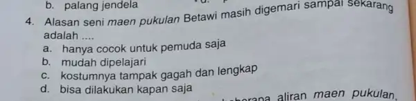 4. Alasan seni maen pukulan Betawi masih digemari sampai sekarang adalah __ a. hanya cocok untuk pemuda saja b. mudah dipelajari c. kostumnya tampak