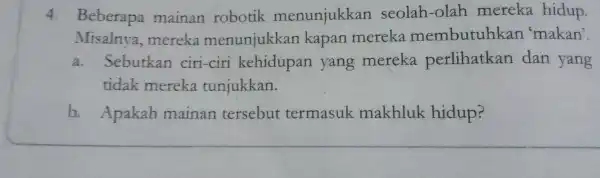 4. Beberapa mainan robotik menunjukkan seolah -olah mereka hidup. Misalnya,mereka menunjukkan kapan mereka membutuhkar 'makan'. a. Sebutkan ciri-ciri kehidupan yang mereka perlihatkan dan yang