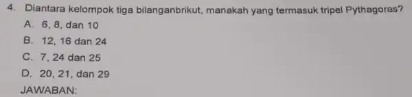 4. Diantara kelompok tiga bilanganbrikut, manakah yang termasuk tripel Pythagoras? A. 6,8,dan 10 B. 12,16 dan 24 C. 7,24 dan 25 D. 20,21, dan