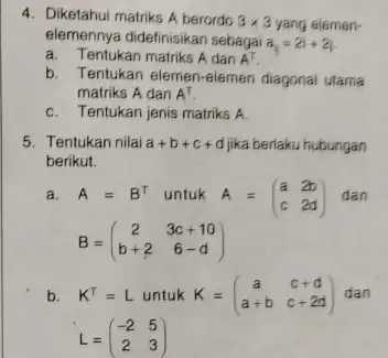 4. Diketahui matriks A berordo 3times 3 yang elemen- elemennya didefinisikan sebagai a_(i)=2i+2j a. Tentukan matriks A dan A^T b.Tentukan elemen-elemen diagonal utama matriks