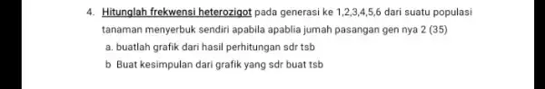 4. Hitunglah frekwensi heterozigot pada generasi ke 1,2,34,5,6 dari suatu populasi tanaman menyerbuk sendiri apabila apablia jumah pasangan gen nya 2 (35) a. buatlah