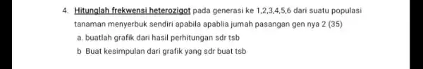 4. Hitunglah frekwensi heterozigot pada generasi ke 1,2,3,4,5,6 dari suatu populasi tanaman menyerbuk sendiri apabila apablia jumah pasangan gen nya 2 (35) a. buatlah