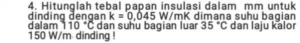 4. Hitunglah tebal papan insulasi mm untuk dinding dengan k=0,045W/mK dimana suhu bagian dalam 110^circ C dan suhu bagian luar 35^circ C dan laju