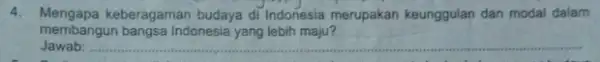 4. Mengapa keberagaman budaya di Indonesia merupakan keunggulan dan modal dalam membangun bangsa Indonesia yang lebih maju? Jawab: __