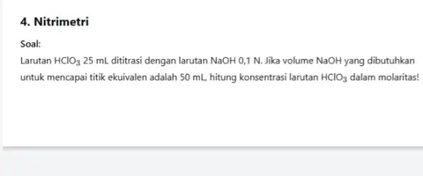 4. Nitrimetri Soal: Larutan HClO_(3) 25 mL dititrasi dengan larutan NaOH 0,1 N.Jika volume NaOH yang dibutuhkan untuk mencapai titik ekuivalen adalah 50 mL,