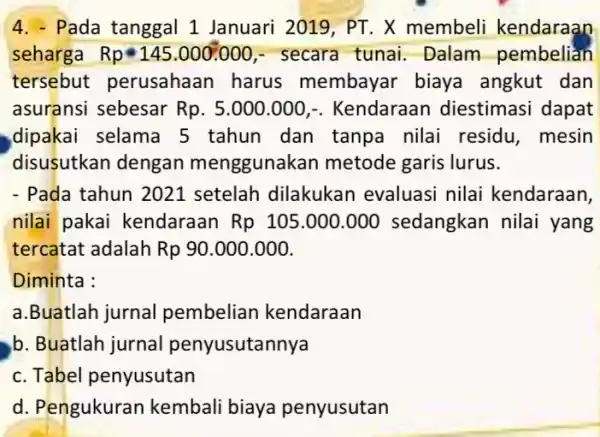 4. - Pada tanggal 1 Januari 2019, PT. X membeli kendaraan seharga Rpbullet 145.000.000 - secara tunai . Dalam pembelian tersebut : perusahaan harus