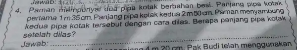 4. Paman mempunyai dua pipa kotak berbahan besi . Panjang pipa kotak pertama 1m35cm. Panjang pipa kotak kedua 2m50 cm 1. Paman menyambung kotak