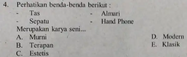 4. Perhatikan benda -benda berikut : Tas Almari Sepatu Hand Phone Merupakan karya seni __ A D. Modern B. Terapan E. Klasik C Estetis