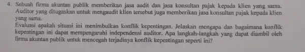 4. Sebuah firma akuntan publik memberikan jasa audit dan jasa konsultan pajak kepada klien yang sama. Auditor yang ditugaskan untuk mengaudit klien tersebut juga