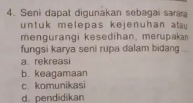 4. Seni dapat digunakan sebagai sarana untuk melepas kejenuhan atau mengurangi kesedihan , merupakan fungsi karya seni rupa dalam bidang __ a. rekreasi b.