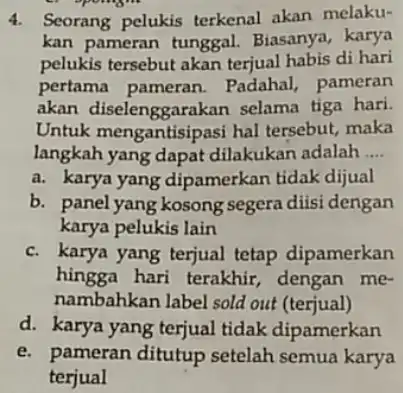 4. Seorang pelukis terkenal akan melaku- kan pameran tunggal.Biasanya, karya pelukis tersebut akan terjual habis di hari pertama pameran . Padahal, pameran akan diselenggarakan