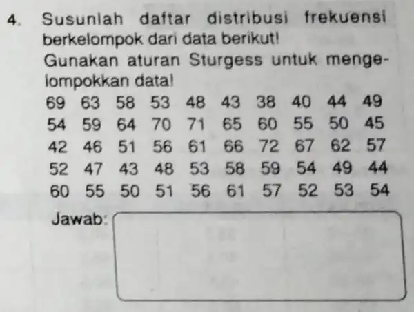 4. Susunlah daftar distribusi frekuensi berkelompok dari data berikut! Gunakan aturan Sturgess untuk menge- lompokkan data! 69 63 58 53 48 43 38 40