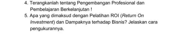 4. Terangkanlah tentang Pengembangan Profesional I dan Pembelajaran Berkelanjutan! 5. Apa yang dimaksud dengan Pelatihan ROI (Return On Investment) dan Dampaknya terhadap Bisnis? Jelaskan