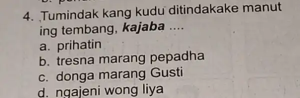 4. Tumindak kang kudu ditindakake manut ing tembang , kajaba __ a. prihatin b. tresna marang pepadha c. donga marang Gusti d. ngajeni wong