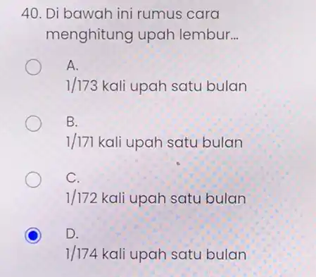 40. Di bawah ini rumus cara menghitung upah lembur. __ A. 1/173 kali upah satu bulan B. 1/171kali upah satu bulan C. 1/172kali upah