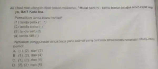 40. Hasil nilai ulangan Abel belum maksimal "Mulai hari ini: kamu harus belajar lebih rajin lagi ya, Bel? Kata Ina. Pernatikan tanda baca berikut!