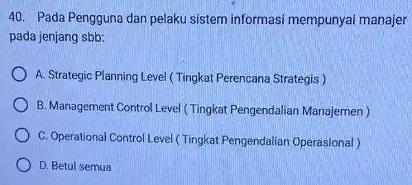 40. Pada Pengguna dan pelaku sistem informasi mempunyai manajer pada jenjang sbb: A. Strategic Planning Level ( Tingkat Perencana Strategis ) B. Management Contro