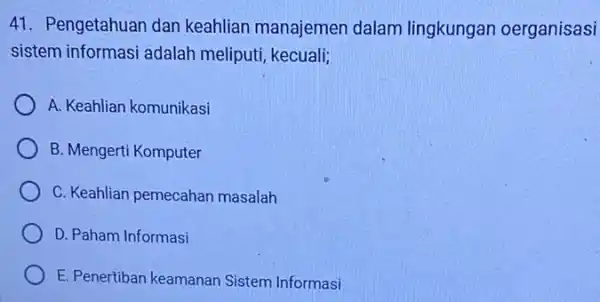 41. Pengetahuan dan keahlian manajemen dalam lingkungan oerganisasi sistem informasi adalah meliputi, kecuali; A. Keahlian komunikasi B. Mengerti Komputer C. Keahlian pemecahan masalah D.