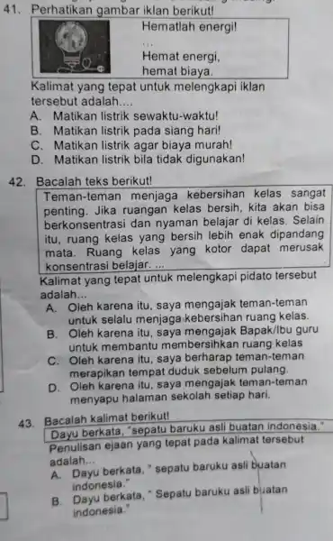 41 . Perhatikan gambar iklan berikut! Hematlah energi! __ Hemat energi, hemat biaya. Kalimat yang tepat untuk melengkapi iklan tersebut adalah __ A. Matikan