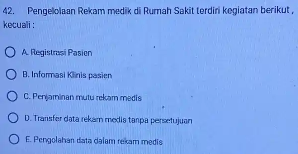 42. Pengelolaan Rekam medik di Rumah Sakit terdiri kegiatan berikut , kecuali : A. Registrasi Pasien B. Informasi Klinis pasien C. Penjaminan mutu rekam