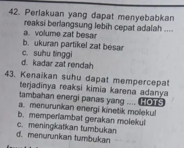 42. Perlakuan yang dapat menyebabkan reaksi berlangsung lebih cepat adalah __ a. volume zat besar b. ukuran partikel zat bésar c. suhu tinggi d.