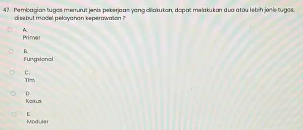 47. Pembagian tugas menurut jenis pekerjaan yang dilakukan, dapat melakukan dua atau lebih jenis tugas, disebut model pelayanan keperawatan? A. Primer B. Fungsional C.