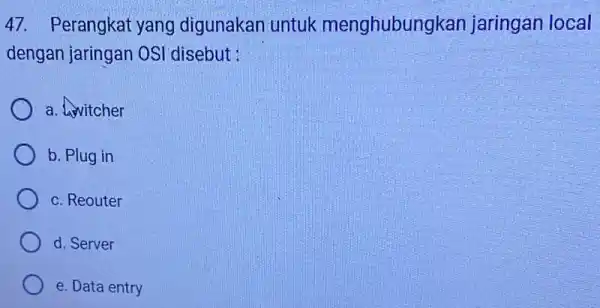 47. Perangkat yang digunakan untuk menghubungkan jaringan local dengan jaringan OSI disebut : a. Awitcher b. Plug in c. Reouter d. Server e. Data