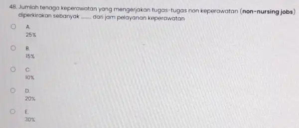 48. Jumlah tenaga keperawatan yang mengerjakan tugas-tugas non keperawatan (non-nursing jobs) diperkirakan sebanyak __ dari jam pelayanan keperawatan A. 25% B. 15% C. 10%