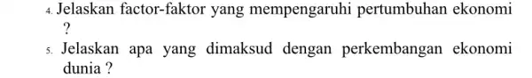 4.Jelaskan factor-faktor yang mempengaruhi pertumbuhan ekonomi ? 5. Jelaskan apa yang dimaksud dengan perkembangan ekonomi dunia?