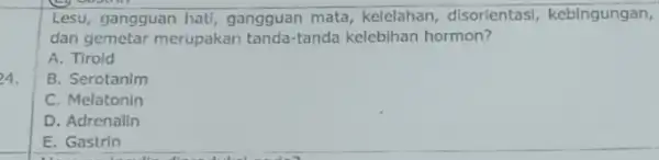 4. Lesu, gangguan hati gangguan mata, kelelahan disorientasi, kebingungan, dan gemetar merupakan tanda-tanda kelebihan hormon? A. Tirold B. Serotanim C. Melatonin D. Adrenalln E.